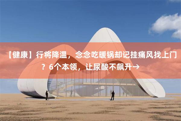 【健康】行将降温，念念吃暖锅却记挂痛风找上门？6个本领，让尿酸不飙升→