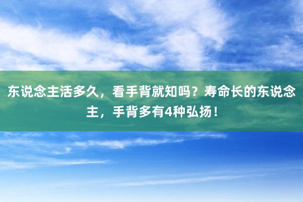 东说念主活多久，看手背就知吗？寿命长的东说念主，手背多有4种弘扬！