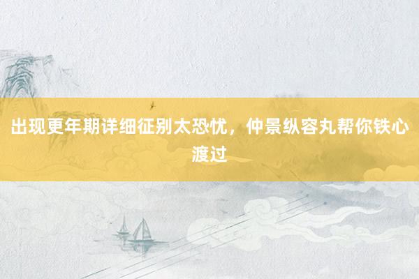 出现更年期详细征别太恐忧，仲景纵容丸帮你铁心渡过