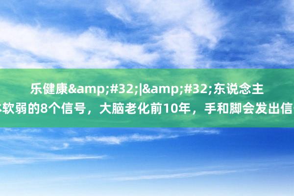 乐健康&#32;|&#32;东说念主体软弱的8个信号，大脑老化前10年，手和脚会发出信号