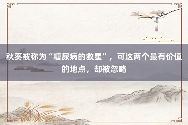 秋葵被称为“糖尿病的救星”，可这两个最有价值的地点，却被忽略