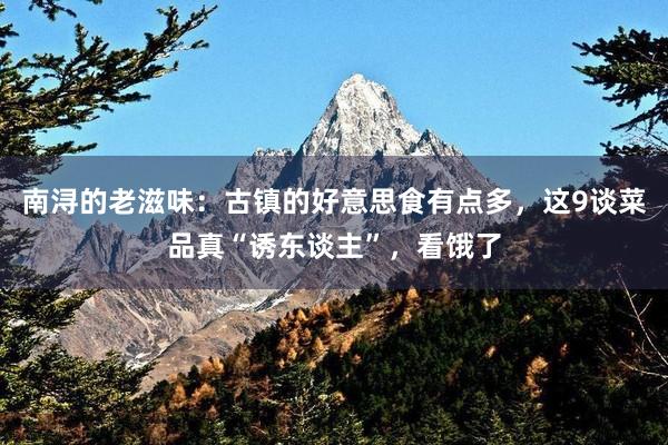 南浔的老滋味：古镇的好意思食有点多，这9谈菜品真“诱东谈主”，看饿了