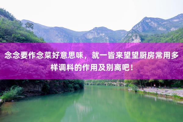 念念要作念菜好意思味，就一皆来望望厨房常用多样调料的作用及别离吧！
