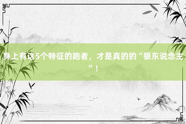 身上有这5个特征的跑者，才是真的的“狠东说念主”！