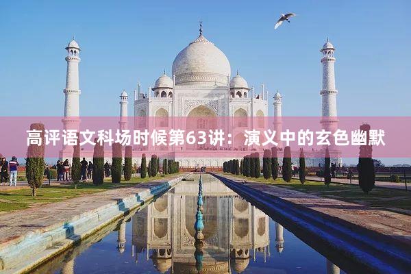 高评语文科场时候第63讲：演义中的玄色幽默