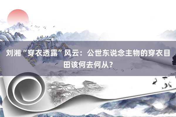 刘湘“穿衣透露”风云：公世东说念主物的穿衣目田该何去何从？