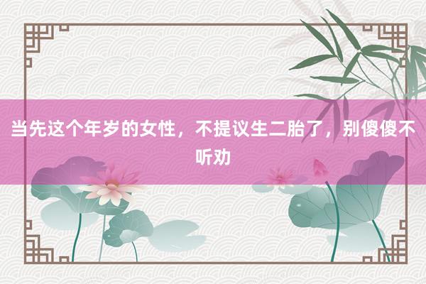 当先这个年岁的女性，不提议生二胎了，别傻傻不听劝