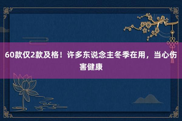 60款仅2款及格！许多东说念主冬季在用，当心伤害健康