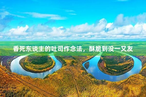 香死东谈主的吐司作念法，酥脆到没一又友