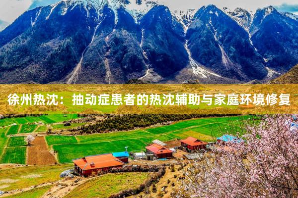 徐州热沈：抽动症患者的热沈辅助与家庭环境修复