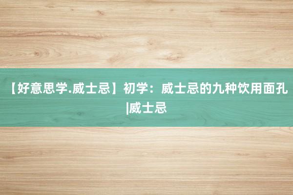 【好意思学.威士忌】初学：威士忌的九种饮用面孔|威士忌