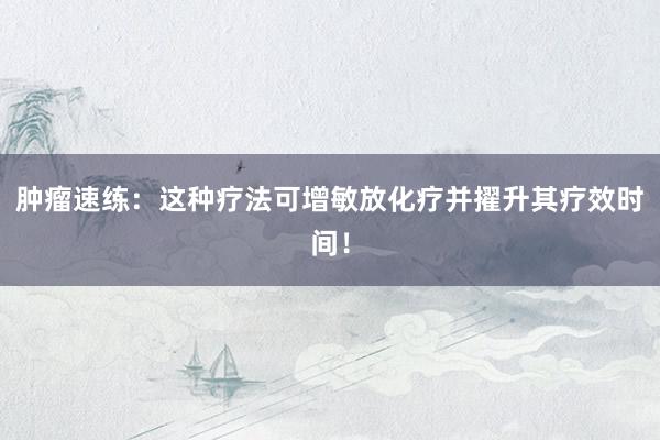 肿瘤速练：这种疗法可增敏放化疗并擢升其疗效时间！