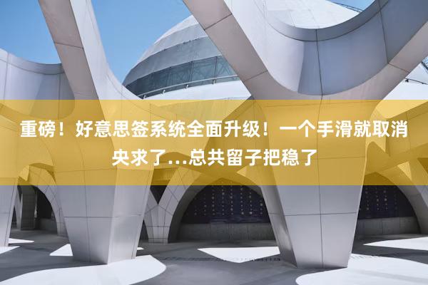 重磅！好意思签系统全面升级！一个手滑就取消央求了…总共留子把稳了