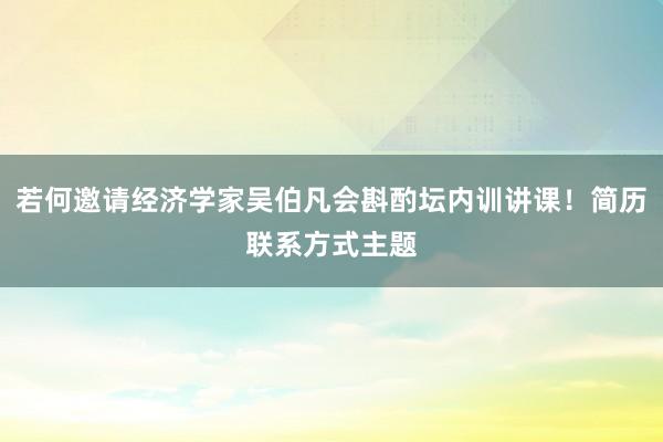 若何邀请经济学家吴伯凡会斟酌坛内训讲课！简历联系方式主题