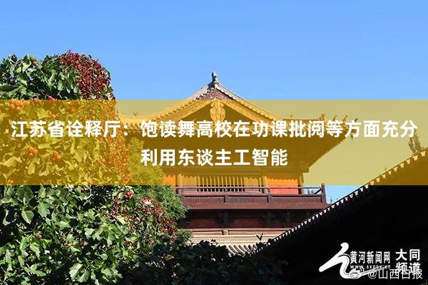 江苏省诠释厅：饱读舞高校在功课批阅等方面充分利用东谈主工智能