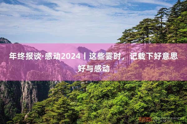 年终报谈·感动2024丨这些霎时,记载下好意思好与感动